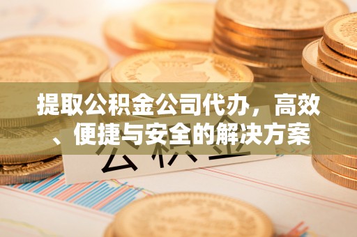 渭南提取公积金公司代办，高效、便捷与安全的解决方案