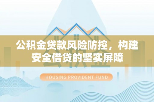 渭南公积金贷款风险防控，构建安全借贷的坚实屏障