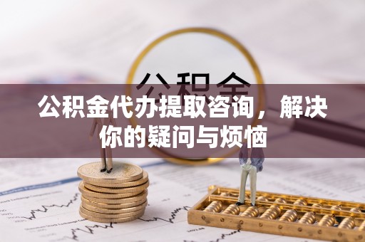 渭南公积金代办提取咨询，解决你的疑问与烦恼