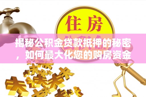 渭南揭秘公积金贷款抵押的秘密，如何最大化您的购房资金