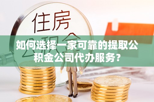 渭南如何选择一家可靠的提取公积金公司代办服务？