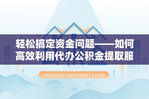 渭南轻松搞定资金问题——如何高效利用代办公积金提取服务
