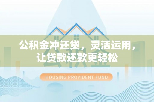 渭南公积金冲还贷，灵活运用，让贷款还款更轻松