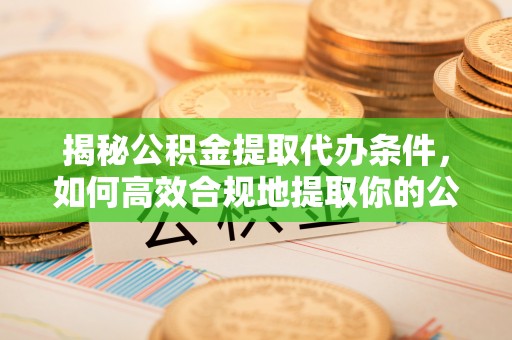 渭南揭秘公积金提取代办条件，如何高效合规地提取你的公积金