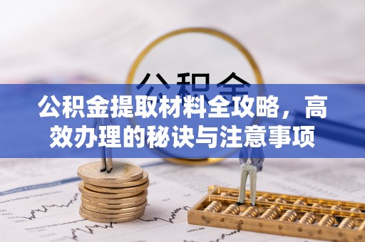 渭南公积金提取材料全攻略，高效办理的秘诀与注意事项