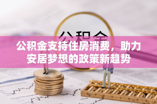 渭南公积金支持住房消费，助力安居梦想的政策新趋势