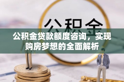 渭南公积金贷款额度咨询，实现购房梦想的全面解析