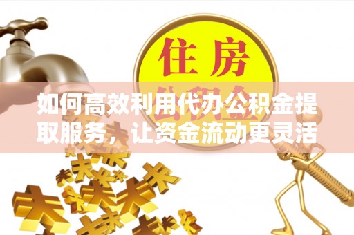 渭南如何高效利用代办公积金提取服务，让资金流动更灵活