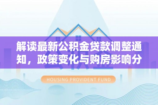 渭南解读最新公积金贷款调整通知，政策变化与购房影响分析