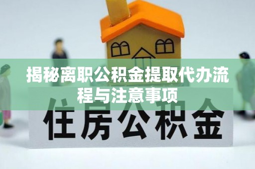 渭南揭秘离职公积金提取代办流程与注意事项