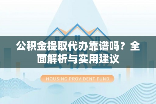渭南公积金提取代办靠谱吗？全面解析与实用建议