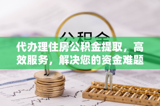 渭南代办理住房公积金提取，高效服务，解决您的资金难题