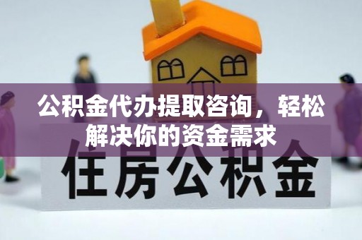 渭南公积金代办提取咨询，轻松解决你的资金需求
