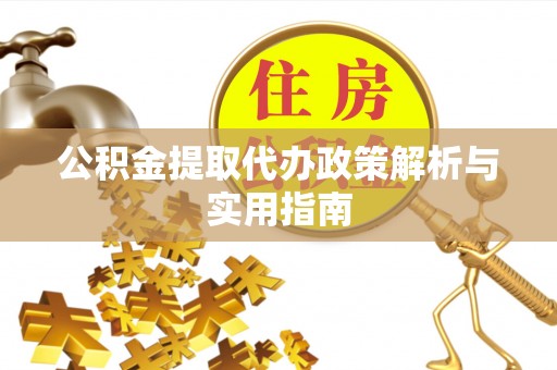 渭南公积金提取代办政策解析与实用指南