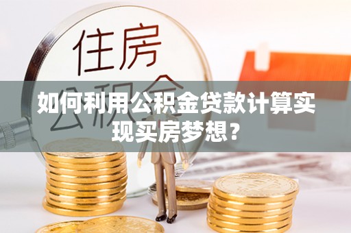 渭南如何利用公积金贷款计算实现买房梦想？