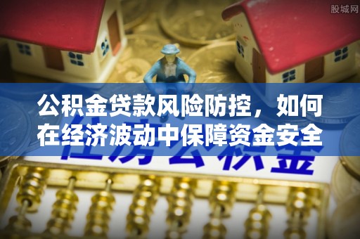 渭南公积金贷款风险防控，如何在经济波动中保障资金安全