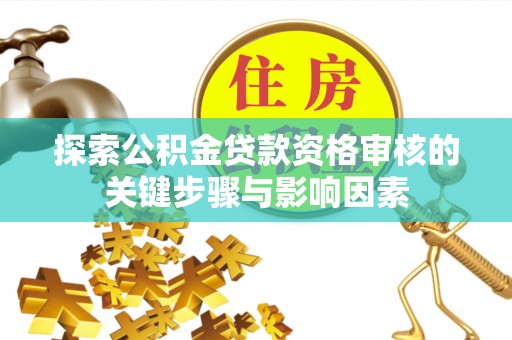 渭南探索公积金贷款资格审核的关键步骤与影响因素