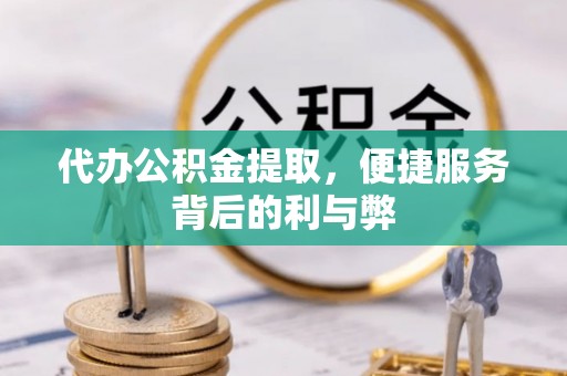 渭南代办公积金提取，便捷服务背后的利与弊