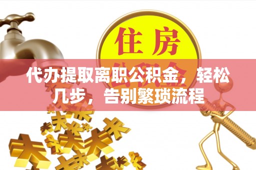 渭南代办提取离职公积金，轻松几步，告别繁琐流程