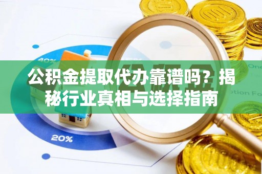 渭南公积金提取代办靠谱吗？揭秘行业真相与选择指南