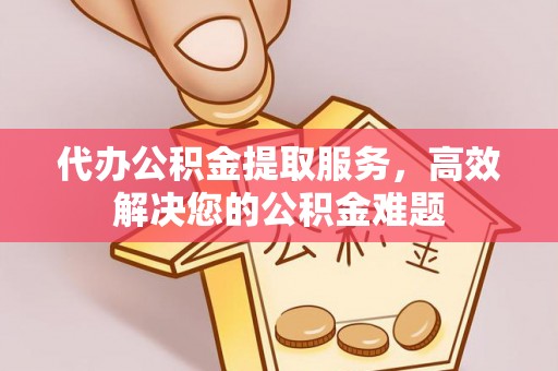 渭南代办公积金提取服务，高效解决您的公积金难题