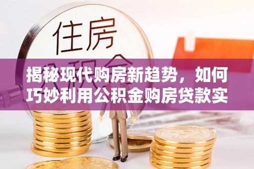 渭南揭秘现代购房新趋势，如何巧妙利用公积金购房贷款实现梦想家园