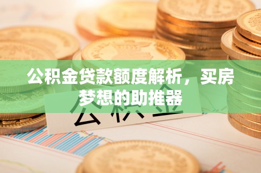 渭南公积金贷款额度解析，买房梦想的助推器