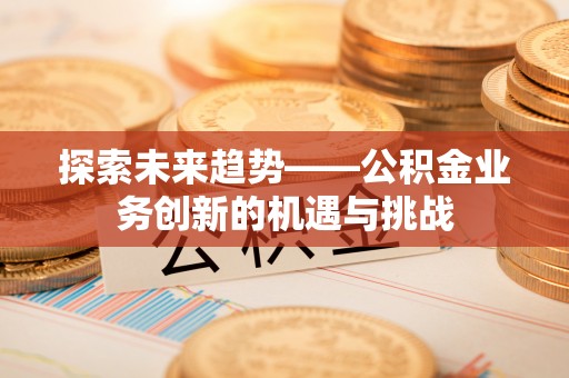 渭南探索未来趋势——公积金业务创新的机遇与挑战