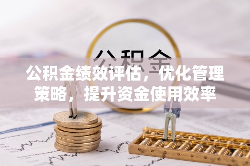 渭南公积金绩效评估，优化管理策略，提升资金使用效率