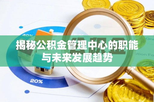 渭南揭秘公积金管理中心的职能与未来发展趋势