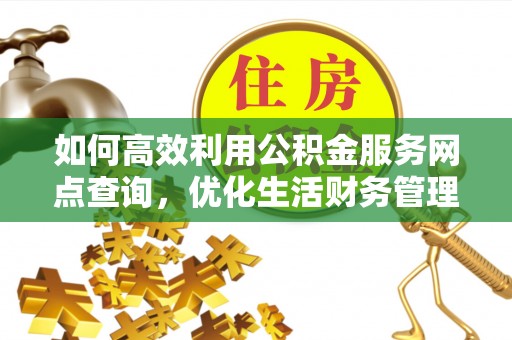 渭南如何高效利用公积金服务网点查询，优化生活财务管理