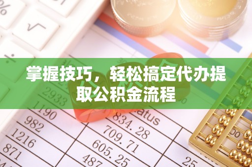 渭南掌握技巧，轻松搞定代办提取公积金流程