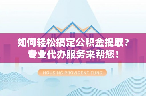 渭南如何轻松搞定公积金提取？专业代办服务来帮您！