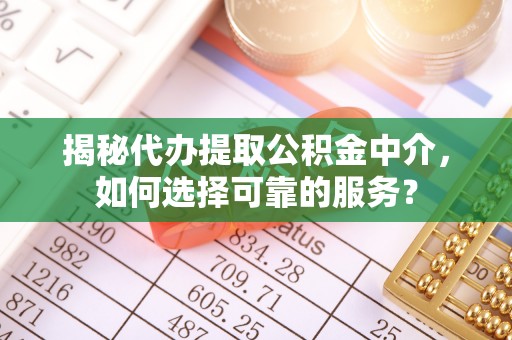 渭南揭秘代办提取公积金中介，如何选择可靠的服务？