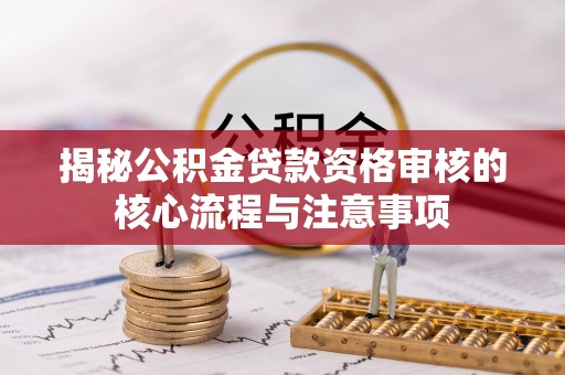 渭南揭秘公积金贷款资格审核的核心流程与注意事项