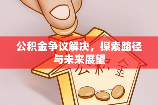 渭南公积金争议解决，探索路径与未来展望