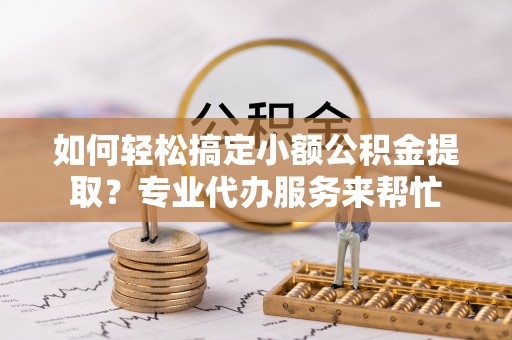 渭南如何轻松搞定小额公积金提取？专业代办服务来帮忙