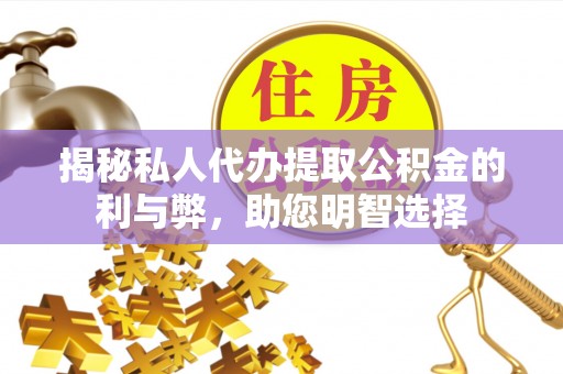 渭南揭秘私人代办提取公积金的利与弊，助您明智选择