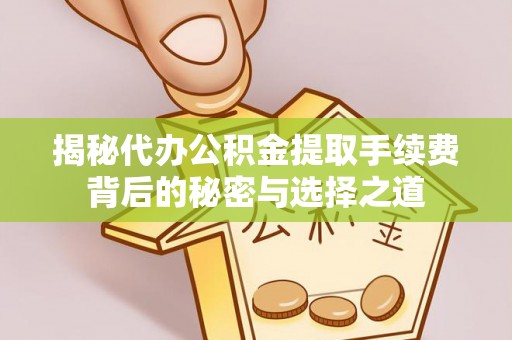 渭南揭秘代办公积金提取手续费背后的秘密与选择之道