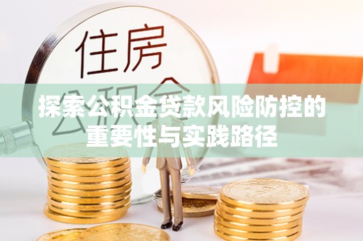 渭南探索公积金贷款风险防控的重要性与实践路径