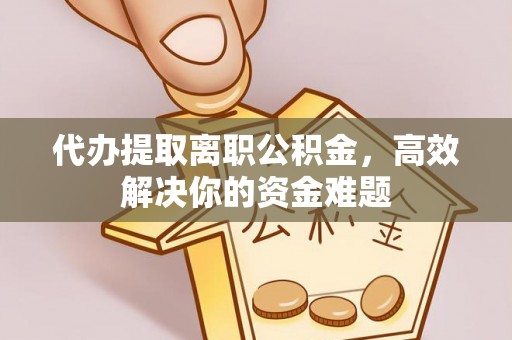 渭南代办提取离职公积金，高效解决你的资金难题