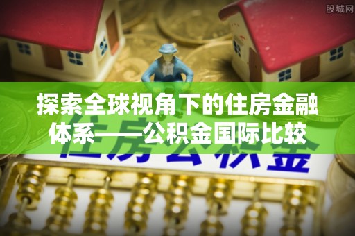 渭南探索全球视角下的住房金融体系——公积金国际比较