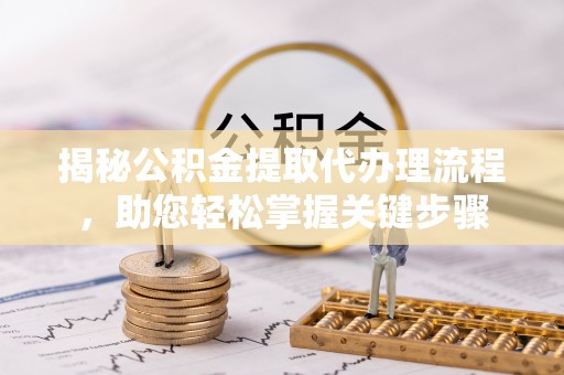 渭南揭秘公积金提取代办理流程，助您轻松掌握关键步骤