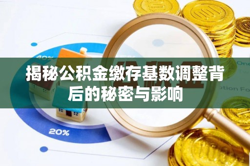 渭南揭秘公积金缴存基数调整背后的秘密与影响