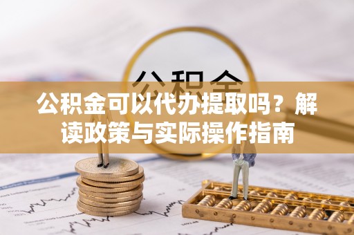 渭南公积金可以代办提取吗？解读政策与实际操作指南