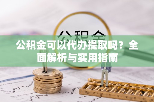 渭南公积金可以代办提取吗？全面解析与实用指南