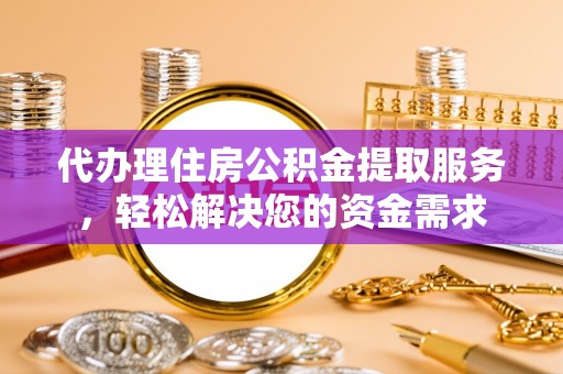 渭南代办理住房公积金提取服务，轻松解决您的资金需求