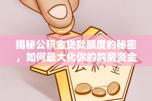 渭南揭秘公积金贷款额度的秘密，如何最大化你的购房资金