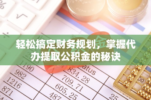 渭南轻松搞定财务规划，掌握代办提取公积金的秘诀