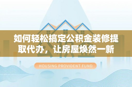 渭南如何轻松搞定公积金装修提取代办，让房屋焕然一新